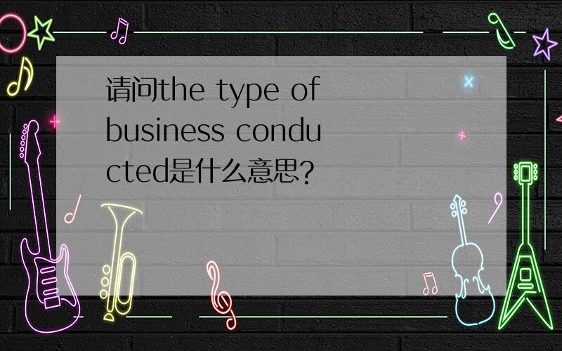 请问the type of business conducted是什么意思?