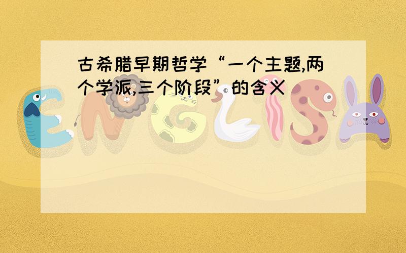 古希腊早期哲学“一个主题,两个学派,三个阶段”的含义