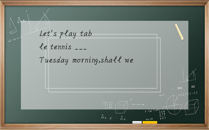 Let's play table tennis ___ Tuesday morning,shall we