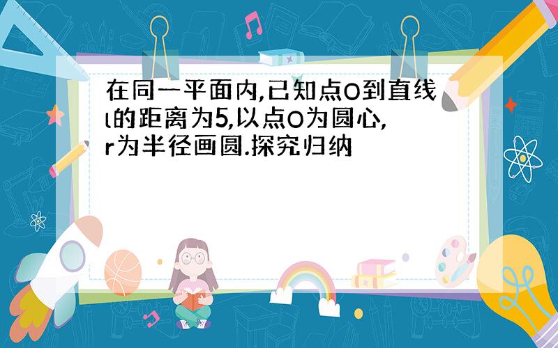 在同一平面内,已知点O到直线l的距离为5,以点O为圆心,r为半径画圆.探究归纳