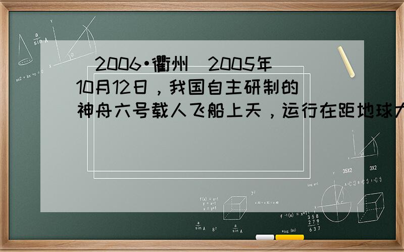 （2006•衢州）2005年10月12日，我国自主研制的神舟六号载人飞船上天，运行在距地球大约343千米的圆形轨道上，速