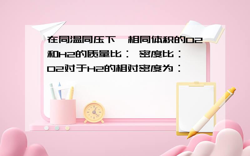 在同温同压下,相同体积的O2和H2的质量比： 密度比： O2对于H2的相对密度为：