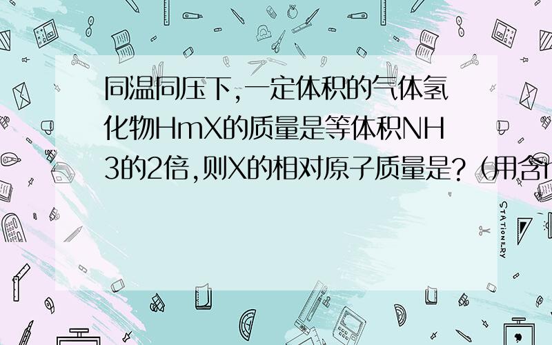 同温同压下,一定体积的气体氢化物HmX的质量是等体积NH3的2倍,则X的相对原子质量是?（用含m的代数式表示）谢谢!