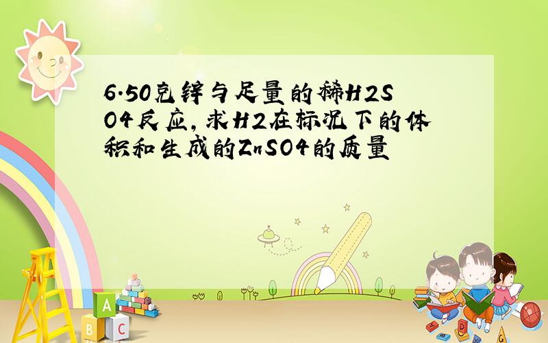 6.50克锌与足量的稀H2SO4反应,求H2在标况下的体积和生成的ZnSO4的质量