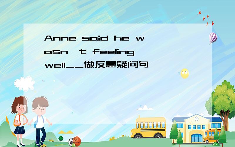 Anne said he wasn't feeling well__做反意疑问句