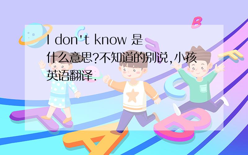 I don't know 是什么意思?不知道的别说,小孩英语翻译.