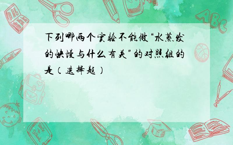 下列哪两个实验不能做“水蒸发的快慢与什么有关”的对照组的是（选择题）