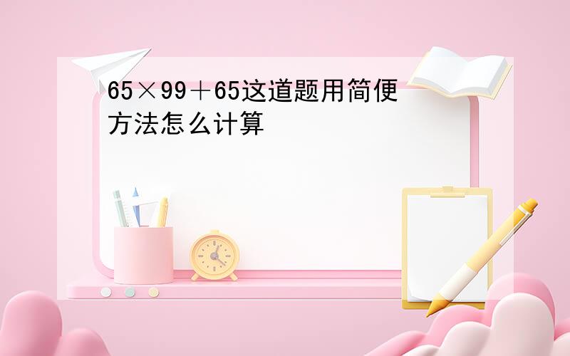 65×99＋65这道题用简便方法怎么计算