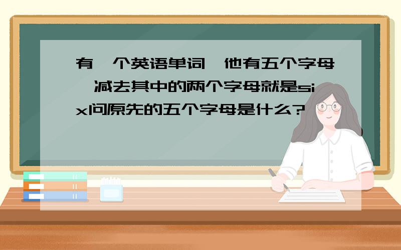 有一个英语单词,他有五个字母,减去其中的两个字母就是six问原先的五个字母是什么?