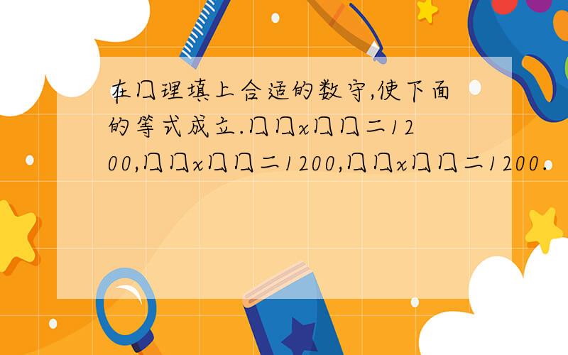 在囗理填上合适的数守,使下面的等式成立.囗囗x囗囗二1200,囗囗x囗囗二1200,囗囗x囗囗二1200.