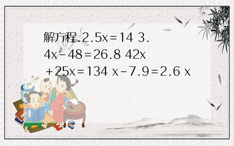 解方程.2.5x＝14 3.4x-48＝26.8 42x＋25x＝134 x-7.9＝2.6 x