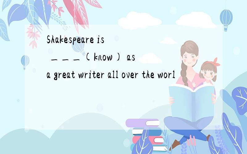 Shakespeare is ___(know) as a great writer all over the worl