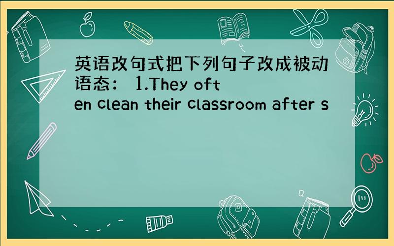 英语改句式把下列句子改成被动语态： 1.They often clean their classroom after s