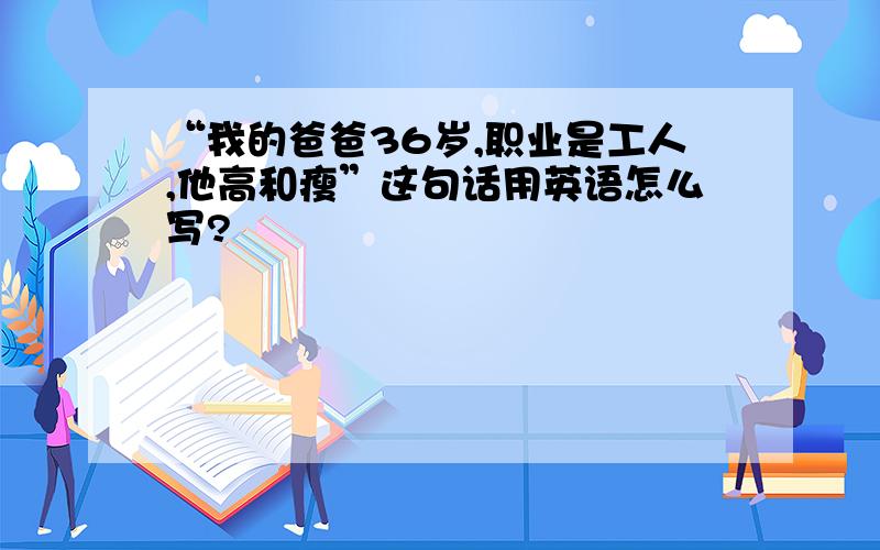 “我的爸爸36岁,职业是工人,他高和瘦”这句话用英语怎么写?