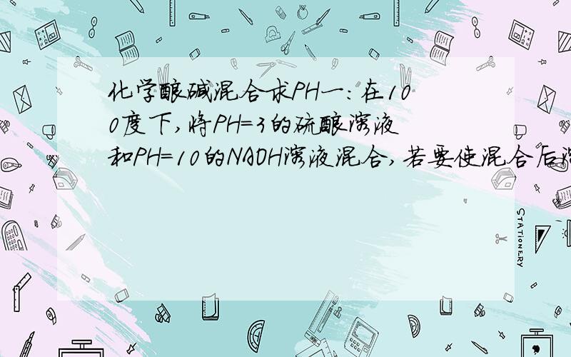 化学酸碱混合求PH一:在100度下,将PH=3的硫酸溶液和PH=10的NAOH溶液混合,若要使混合后溶液的PH=7,则硫