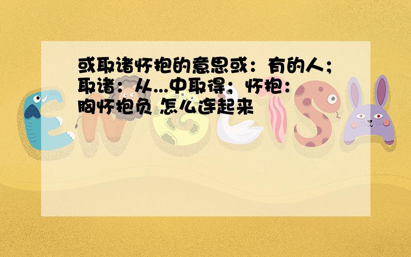 或取诸怀抱的意思或：有的人；取诸：从...中取得；怀抱：胸怀抱负 怎么连起来