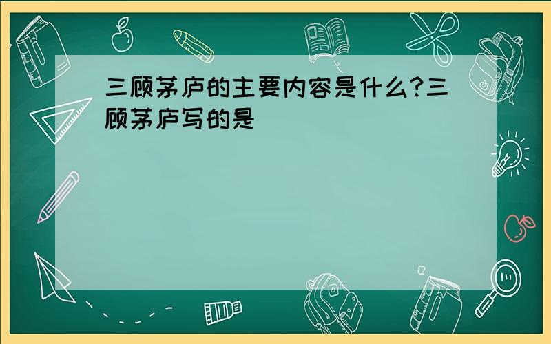 三顾茅庐的主要内容是什么?三顾茅庐写的是__________________________