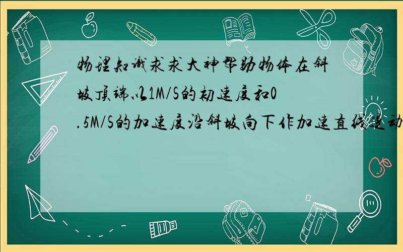 物理知识求求大神帮助物体在斜坡顶端以1M/S的初速度和0.5M/S的加速度沿斜坡向下作加速直线运动 已知斜坡长24M 求