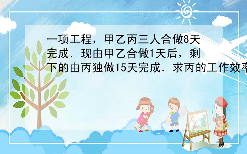 一项工程，甲乙丙三人合做8天完成．现由甲乙合做1天后，剩下的由丙独做15天完成．求丙的工作效率．