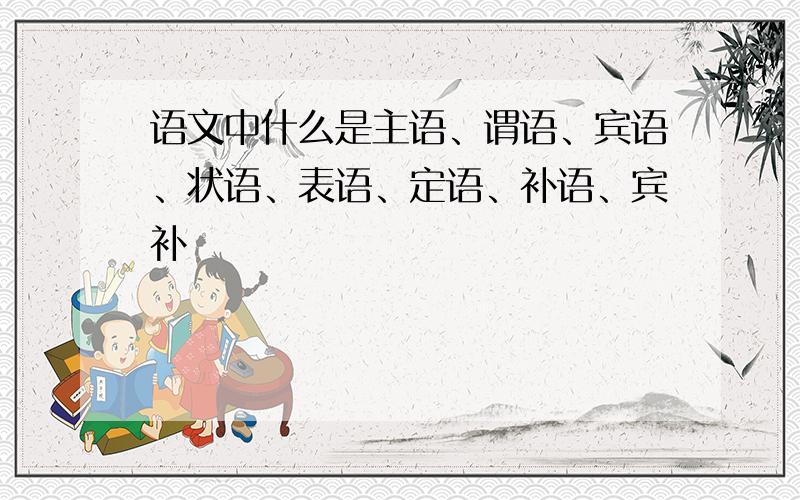 语文中什么是主语、谓语、宾语、状语、表语、定语、补语、宾补