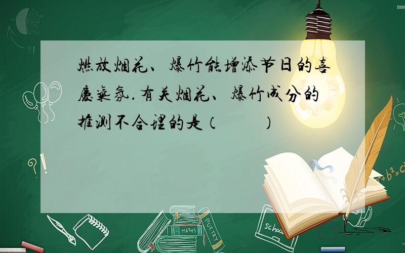 燃放烟花、爆竹能增添节日的喜庆气氛.有关烟花、爆竹成分的推测不合理的是（　　）