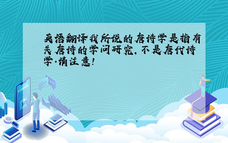 英语翻译我所说的唐诗学是指有关唐诗的学问研究,不是唐代诗学.请注意!