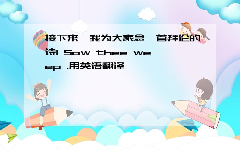 接下来,我为大家念一首拜伦的诗I Saw thee weep .用英语翻译