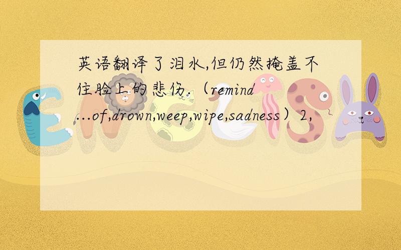 英语翻译了泪水,但仍然掩盖不住脸上的悲伤.（remind...of,drown,weep,wipe,sadness）2,