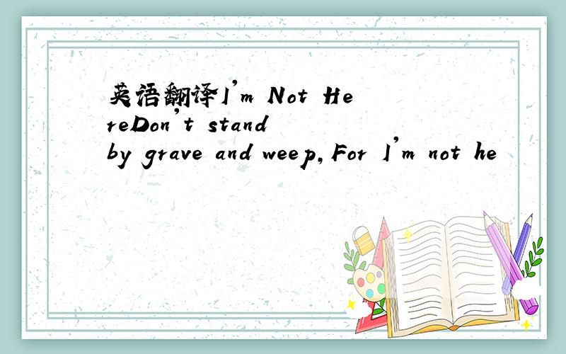 英语翻译I'm Not HereDon't stand by grave and weep,For I'm not he