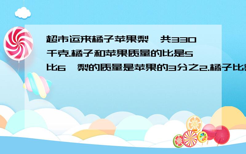 超市运来橘子苹果梨一共330千克.橘子和苹果质量的比是5比6,梨的质量是苹果的3分之2.橘子比梨多多少