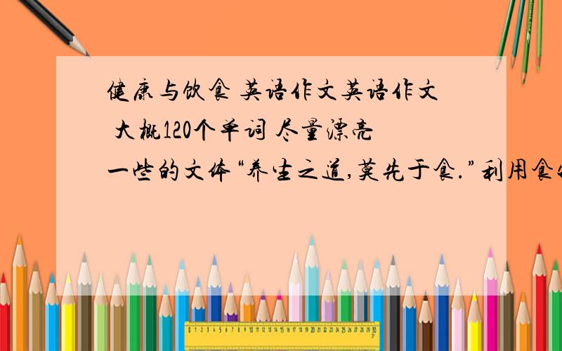 健康与饮食 英语作文英语作文 大概120个单词 尽量漂亮一些的文体“养生之道,莫先于食.”利用食物的营养来防治疾病,可促