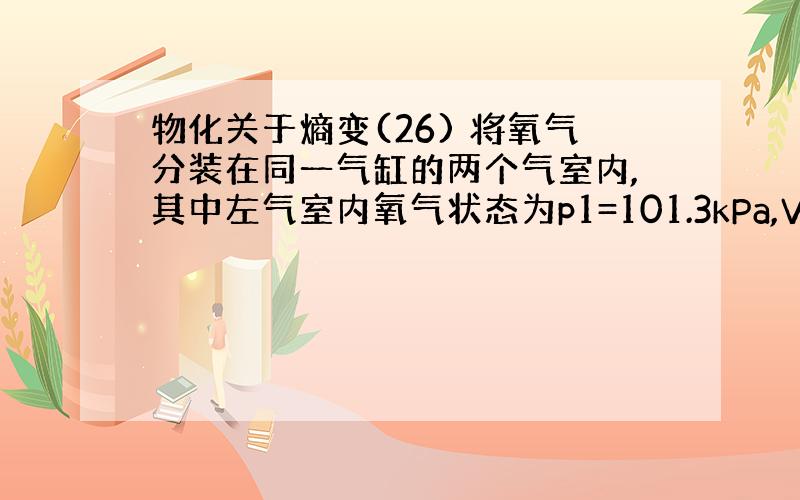 物化关于熵变(26) 将氧气分装在同一气缸的两个气室内,其中左气室内氧气状态为p1=101.3kPa,V1=2dm3,T