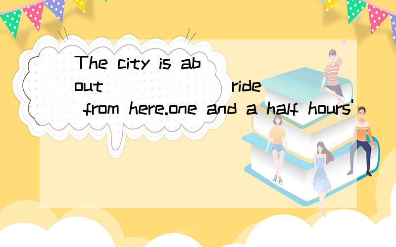 The city is about_______ride from here.one and a half hours'