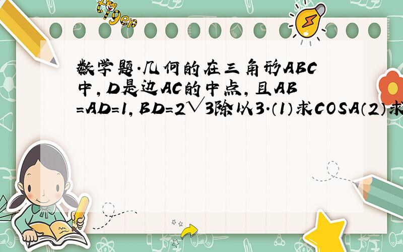 数学题.几何的在三角形ABC中,D是边AC的中点,且AB=AD=1,BD=2√3除以3.（1）求COSA（2）求sinC