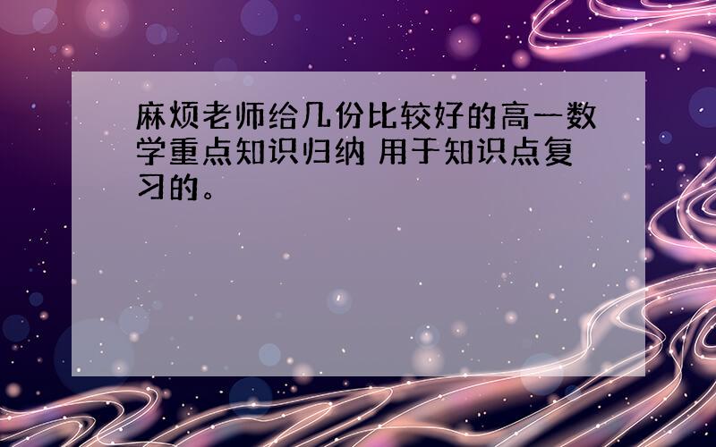 麻烦老师给几份比较好的高一数学重点知识归纳 用于知识点复习的。