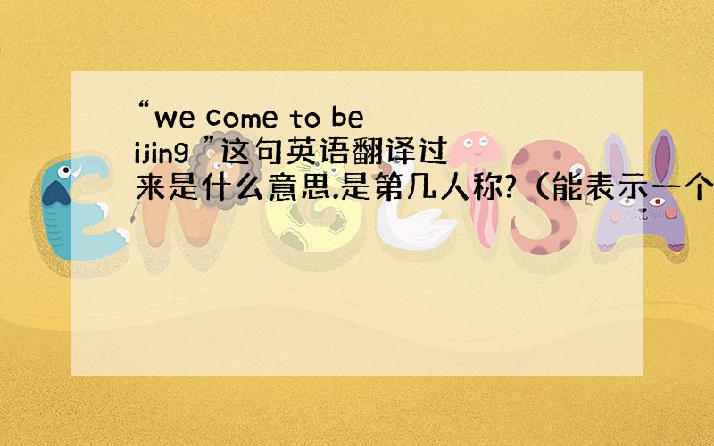 “we come to beijing ”这句英语翻译过来是什么意思.是第几人称?（能表示一个人对另外一个还是几个人说?