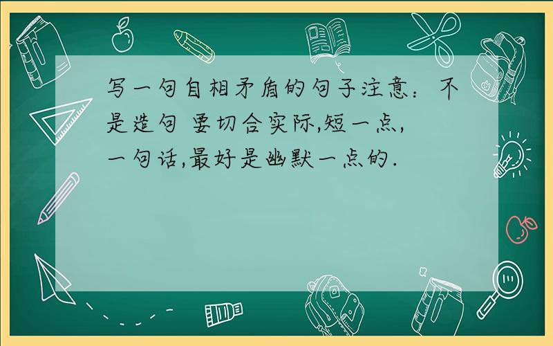 写一句自相矛盾的句子注意：不是造句 要切合实际,短一点,一句话,最好是幽默一点的.