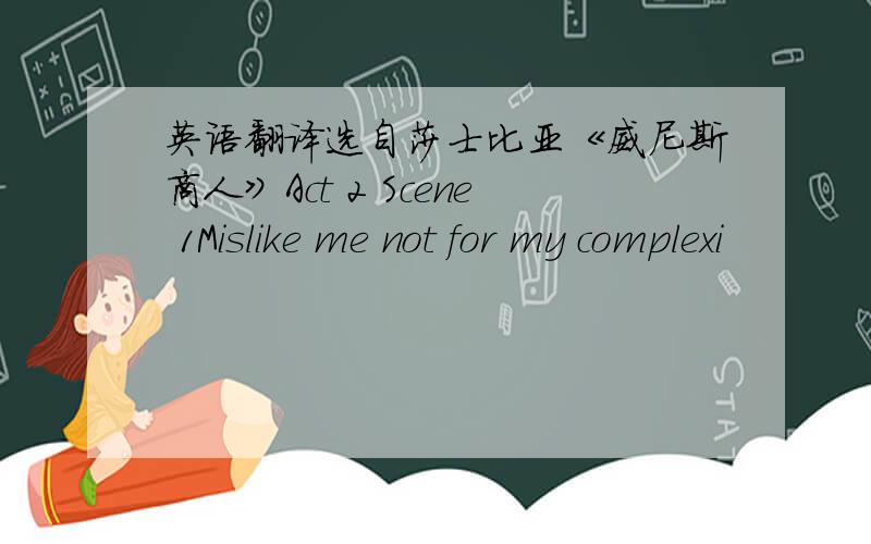 英语翻译选自莎士比亚《威尼斯商人》Act 2 Scene 1Mislike me not for my complexi