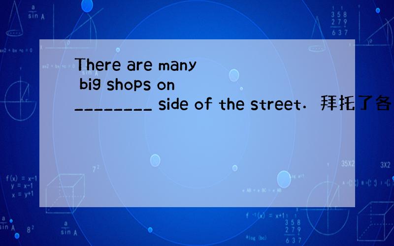 There are many big shops on ________ side of the street．拜托了各