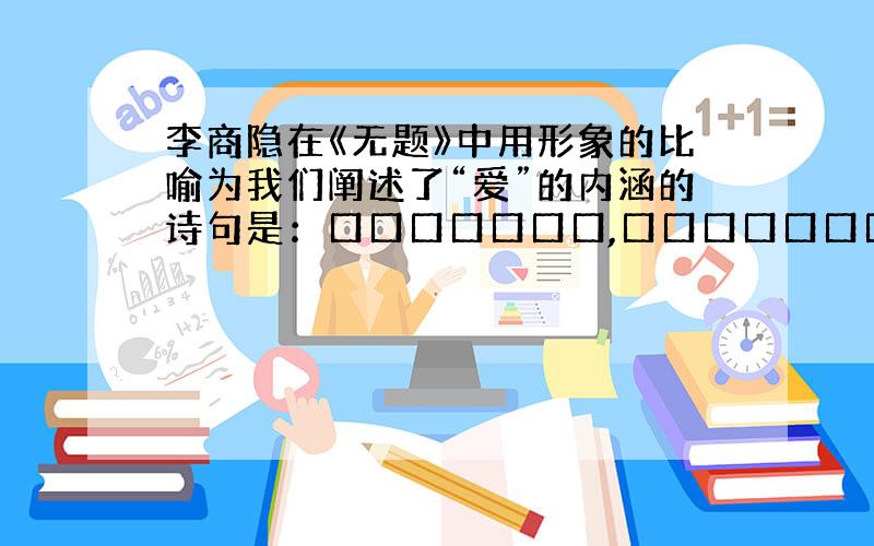 李商隐在《无题》中用形象的比喻为我们阐述了“爱”的内涵的诗句是：口口口口口口口,口口口口口口口.