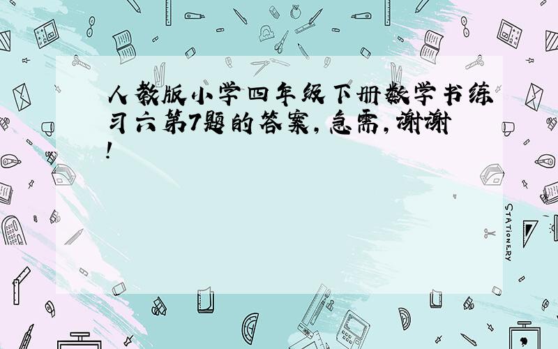 人教版小学四年级下册数学书练习六第7题的答案,急需,谢谢!