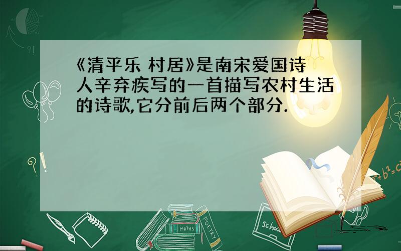 《清平乐 村居》是南宋爱国诗人辛弃疾写的一首描写农村生活的诗歌,它分前后两个部分.