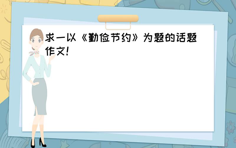 求一以《勤俭节约》为题的话题作文!