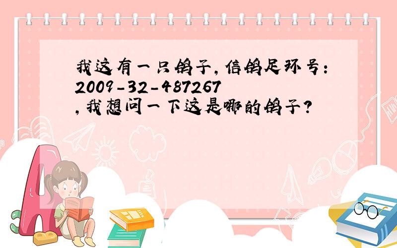 我这有一只鸽子,信鸽足环号：2009-32-487267,我想问一下这是哪的鸽子?