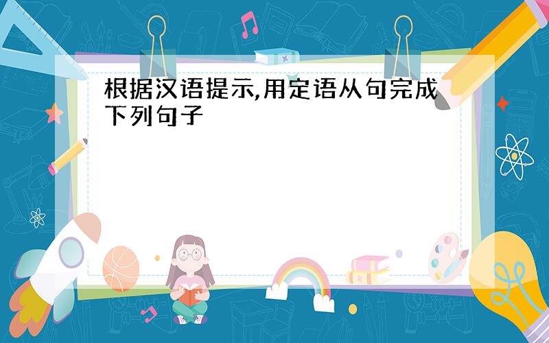 根据汉语提示,用定语从句完成下列句子