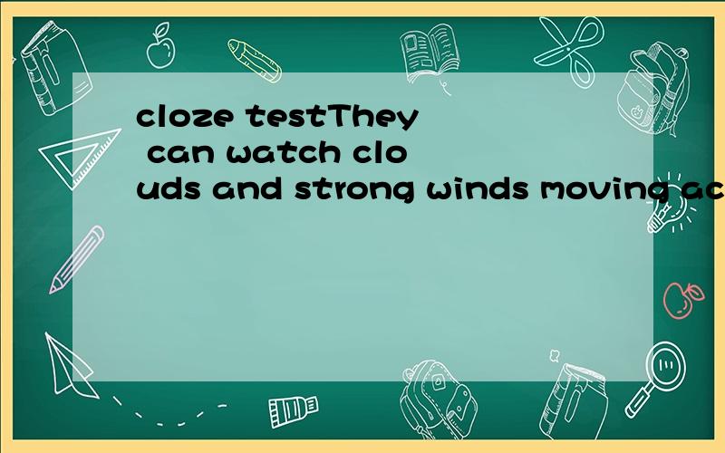 cloze testThey can watch clouds and strong winds moving acro