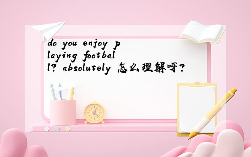 do you enjoy playing football? absolutely 怎么理解呀?