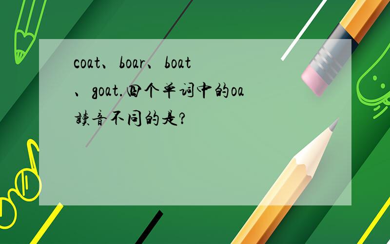 coat、boar、boat、goat.四个单词中的oa读音不同的是?