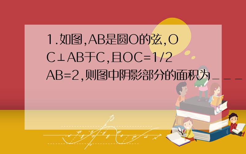 1.如图,AB是圆O的弦,OC⊥AB于C,且OC=1/2AB=2,则图中阴影部分的面积为_______.