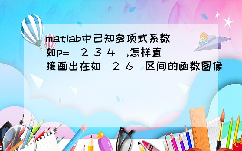 matlab中已知多项式系数如p=[2 3 4],怎样直接画出在如[2 6]区间的函数图像